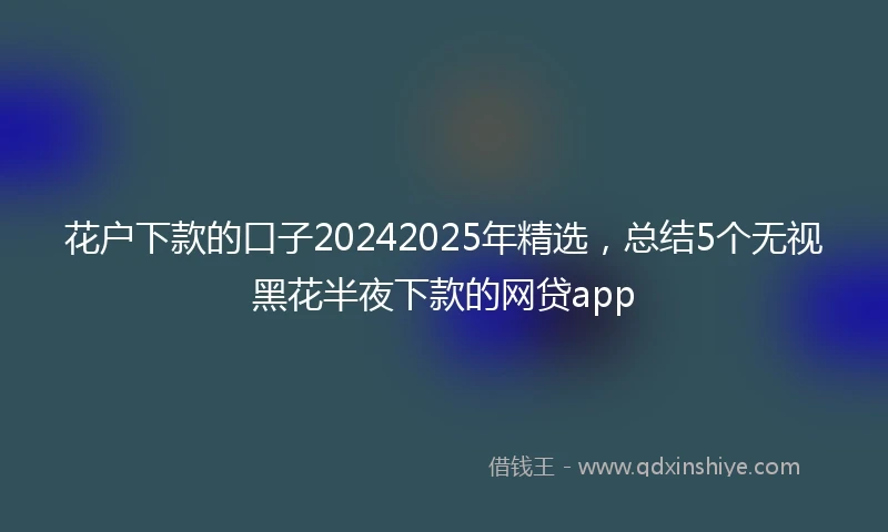 花户下款的口子20242025年精选，总结5个无视黑花半夜下款的网贷app