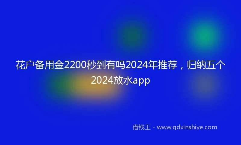花户备用金2200秒到有吗2024年推荐，归纳五个2024放水app