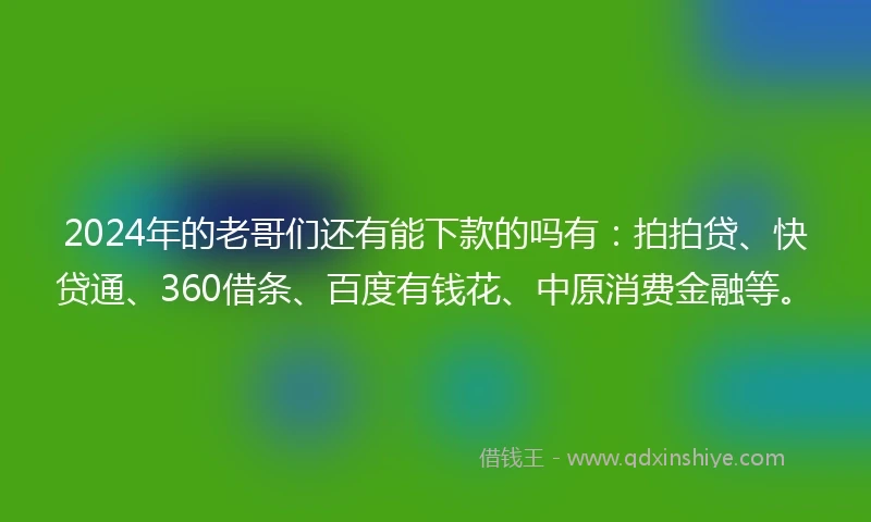 2024年的老哥们还有能下款的吗有：拍拍贷、快贷通、360借条、百度有钱花、中原消费金融等。