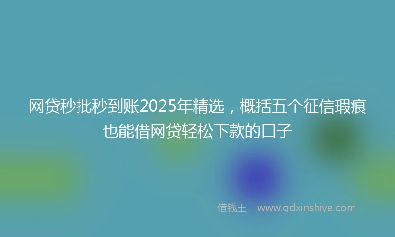 网贷秒批秒到账2025年精选，概括五个征信瑕疵也能借网贷轻松下款的口子