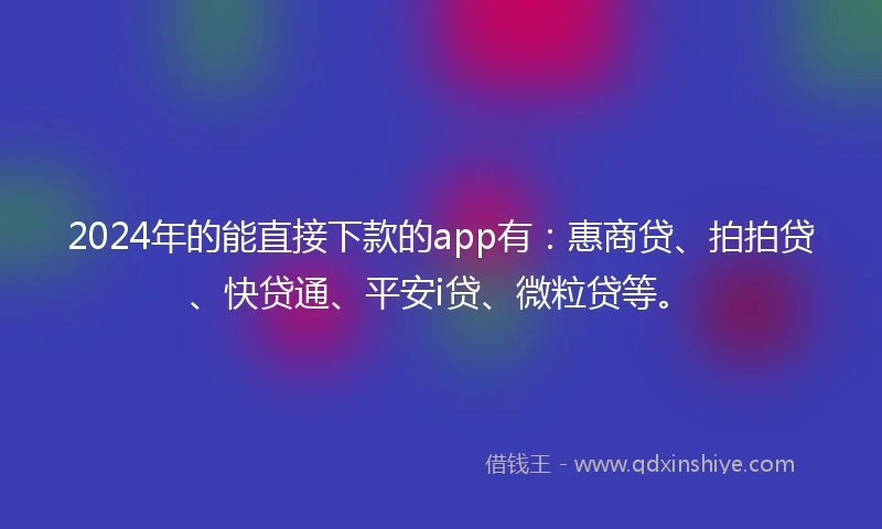 2024年的能直接下款的app有：惠商贷、拍拍贷、快贷通、平安i贷、微粒贷等。