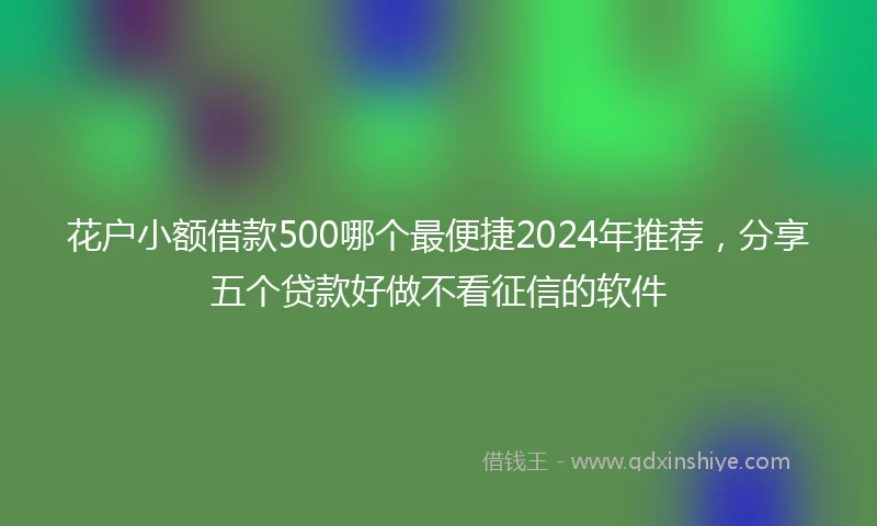 花户小额借款500哪个最便捷2024年推荐，分享五个贷款好做不看征信的软件