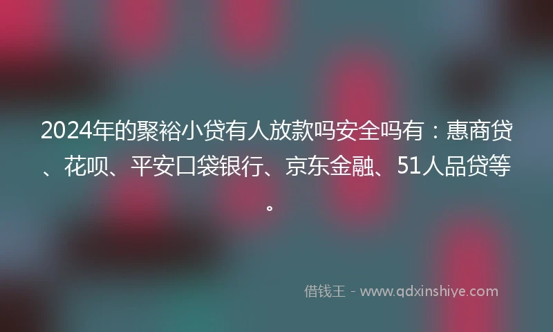 2024年的聚裕小贷有人放款吗安全吗有：惠商贷、花呗、平安口袋银行、京东金融、51人品贷等。