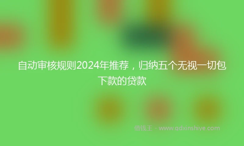 自动审核规则2024年推荐,归纳五个无视一切包下款的贷款
