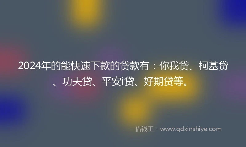 2024年的能快速下款的贷款有：你我贷、柯基贷、功夫贷、平安i贷、好期贷等。