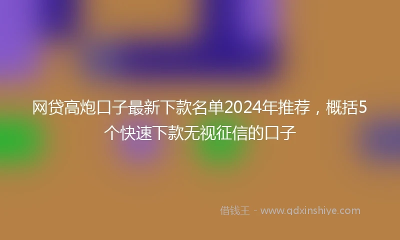 网贷高炮口子最新下款名单2024年推荐，概括5个快速下款无视征信的口子