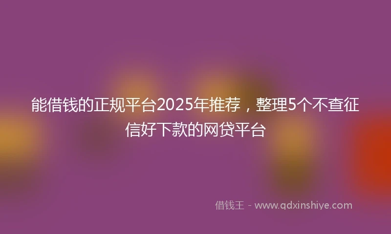 能借钱的正规平台2025年推荐，整理5个不查征信好下款的网贷平台