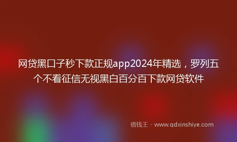 网贷黑口子秒下款正规app2024年精选，罗列五个不看征信无视黑白百分百下款网贷软件