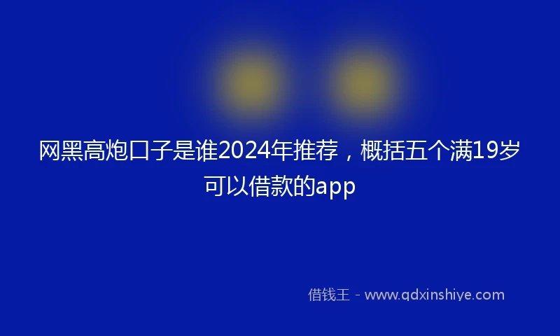 网黑高炮口子是谁2024年推荐，概括五个满19岁可以借款的app