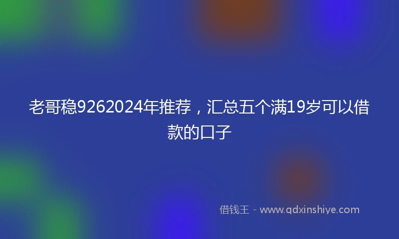 老哥稳9262024年推荐，汇总五个满19岁可以借款的口子