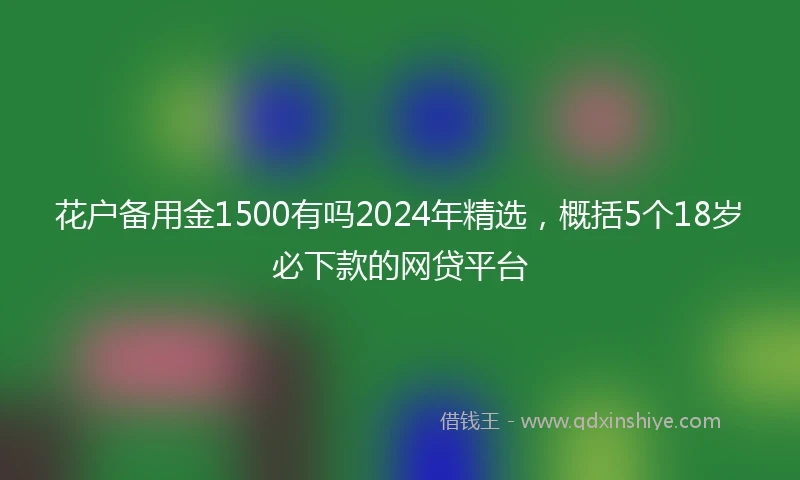 花户备用金1500有吗2024年精选，概括5个18岁必下款的网贷平台