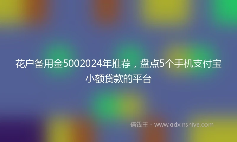 花户备用金5002024年推荐，盘点5个手机支付宝小额贷款的平台