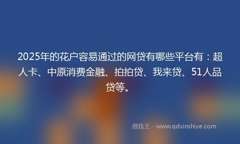 2025年的花户容易通过的网贷有哪些平台有:超人卡、中原消费金融、拍拍贷、我来贷、51人品贷等。