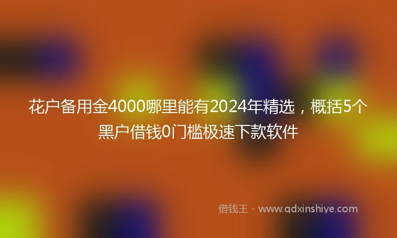 花户备用金4000哪里能有2024年精选，概括5个黑户借钱0门槛极速下款软件