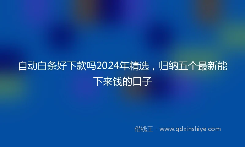 自动白条好下款吗2024年精选，归纳五个最新能下来钱的口子