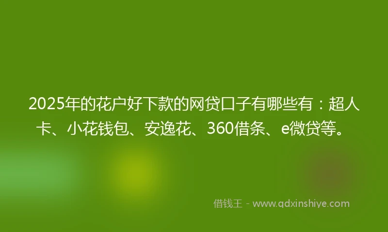 2025年的花户好下款的网贷口子有哪些有：超人卡、小花钱包、安逸花、360借条、e微贷等。