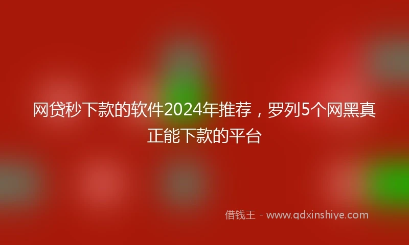 网贷秒下款的软件2024年推荐，罗列5个网黑真正能下款的平台