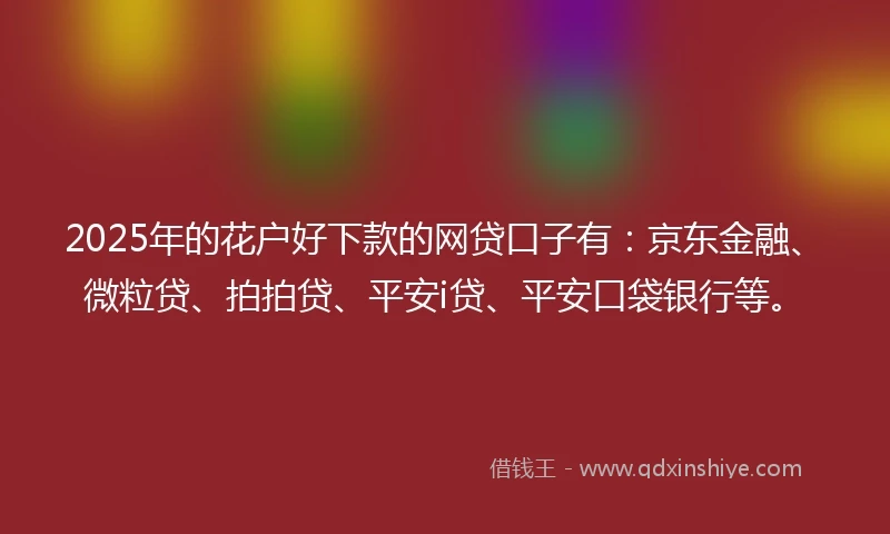 2025年的花户好下款的网贷口子有：京东金融、微粒贷、拍拍贷、平安i贷、平安口袋银行等。