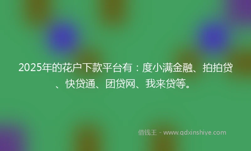 2025年的花户下款平台有：度小满金融、拍拍贷、快贷通、团贷网、我来贷等。