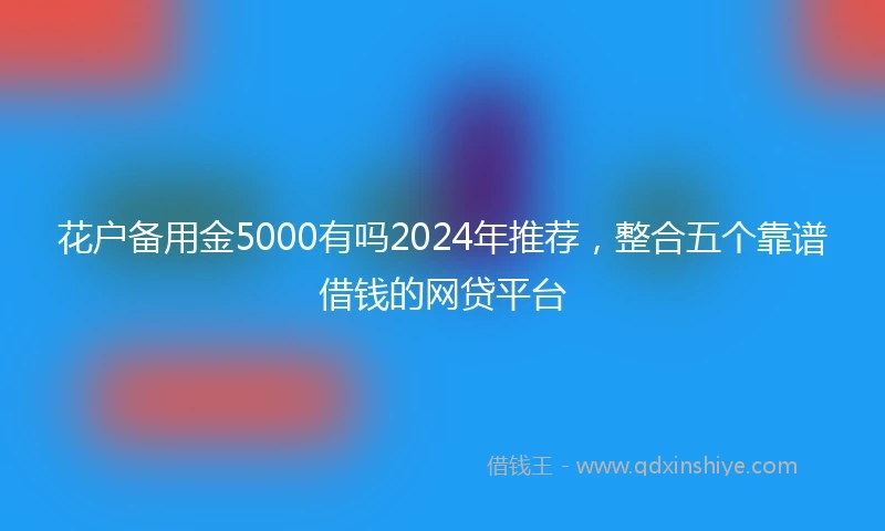 花户备用金5000有吗2024年推荐，整合五个靠谱借钱的网贷平台