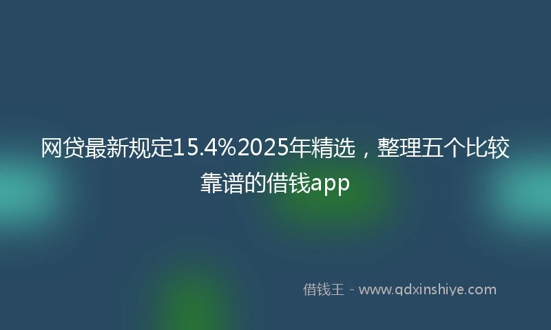 网贷最新规定15.4%2025年精选，整理五个比较靠谱的借钱app