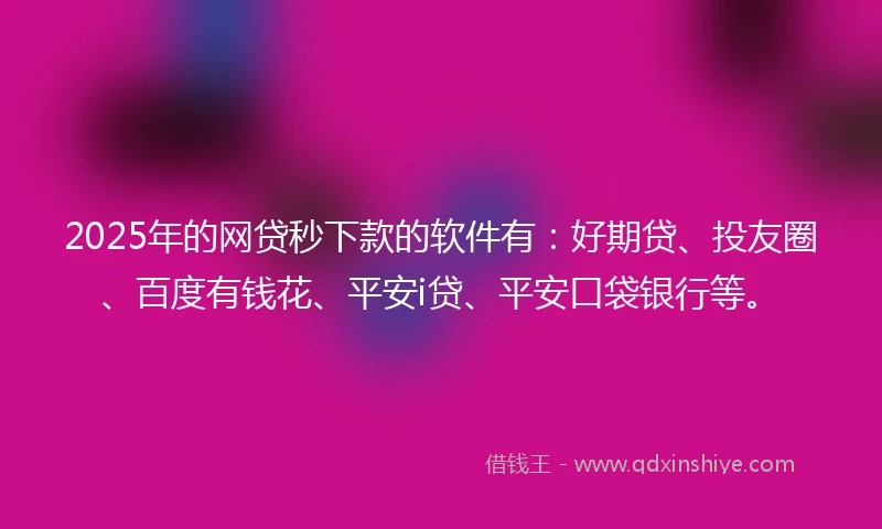 2025年的网贷秒下款的软件有：好期贷、投友圈、百度有钱花、平安i贷、平安口袋银行等。
