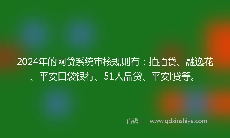 2024年的网贷系统审核规则有：拍拍贷、融逸花、平安口袋银行、51人品贷、平安i贷等。
