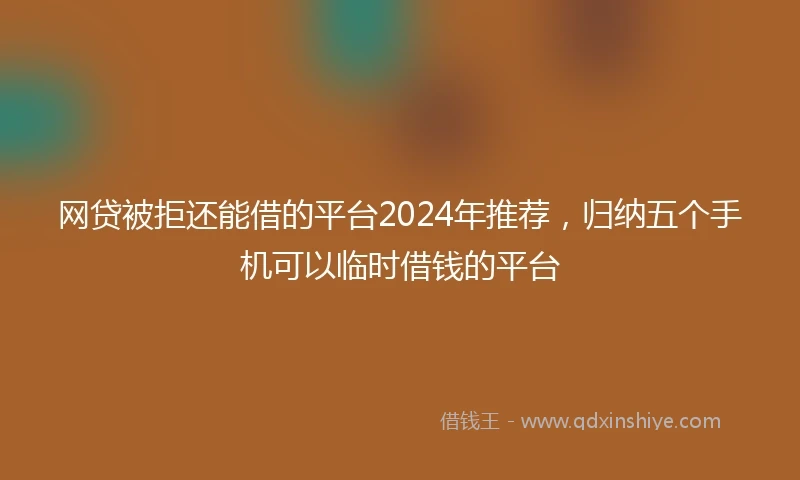 网贷被拒还能借的平台2024年推荐，归纳五个手机可以临时借钱的平台
