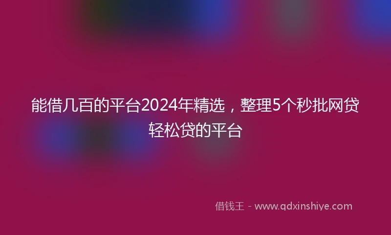 能借几百的平台2024年精选，整理5个秒批网贷轻松贷的平台