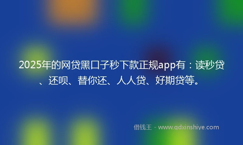 2025年的网贷黑口子秒下款正规app有：读秒贷、还呗、替你还、人人贷、好期贷等。