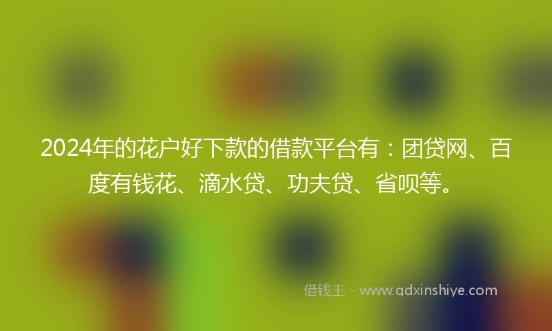 2024年的花户好下款的借款平台有:团贷网、百度有钱花、滴水贷、功夫贷、省呗等。