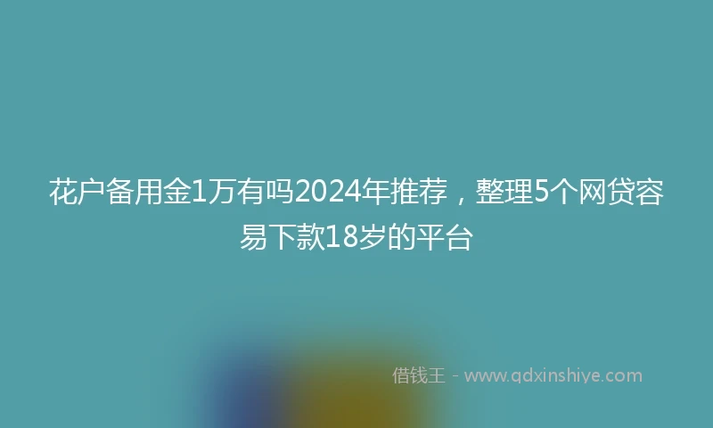 花户备用金1万有吗2024年推荐，整理5个网贷容易下款18岁的平台