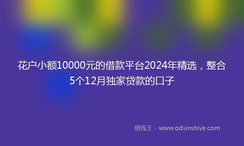 花户小额10000元的借款平台2024年精选，整合5个12月独家贷款的口子
