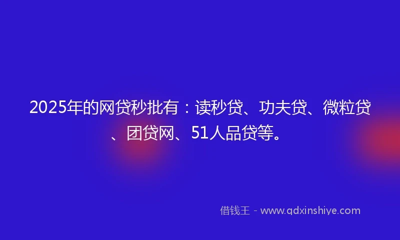 2025年的网贷秒批有：读秒贷、功夫贷、微粒贷、团贷网、51人品贷等。
