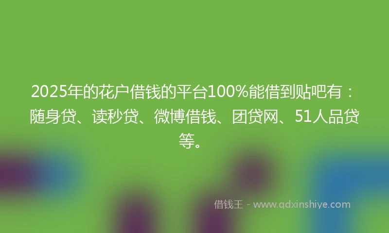 2025年的花户借钱的平台100%能借到贴吧有：随身贷、读秒贷、微博借钱、团贷网、51人品贷等。
