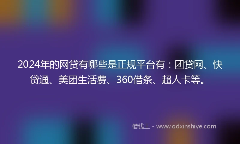 2024年的网贷有哪些是正规平台有：团贷网、快贷通、美团生活费、360借条、超人卡等。