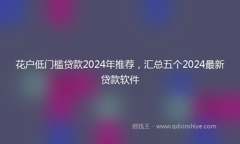 花户低门槛贷款2024年推荐，汇总五个2024最新贷款软件