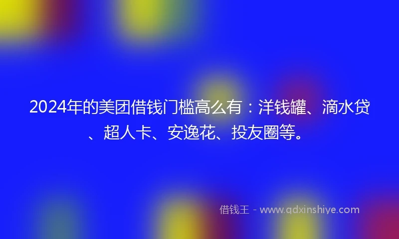 2024年的美团借钱门槛高么有：洋钱罐、滴水贷、超人卡、安逸花、投友圈等。