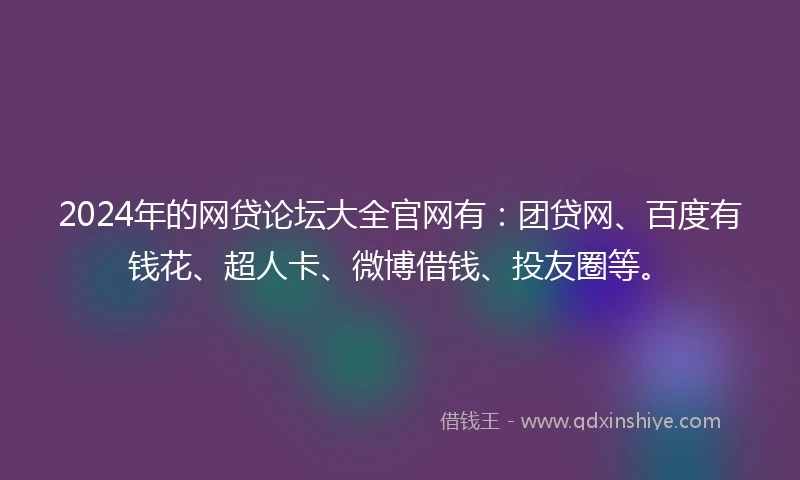 2024年的网贷论坛大全官网有：团贷网、百度有钱花、超人卡、微博借钱、投友圈等。