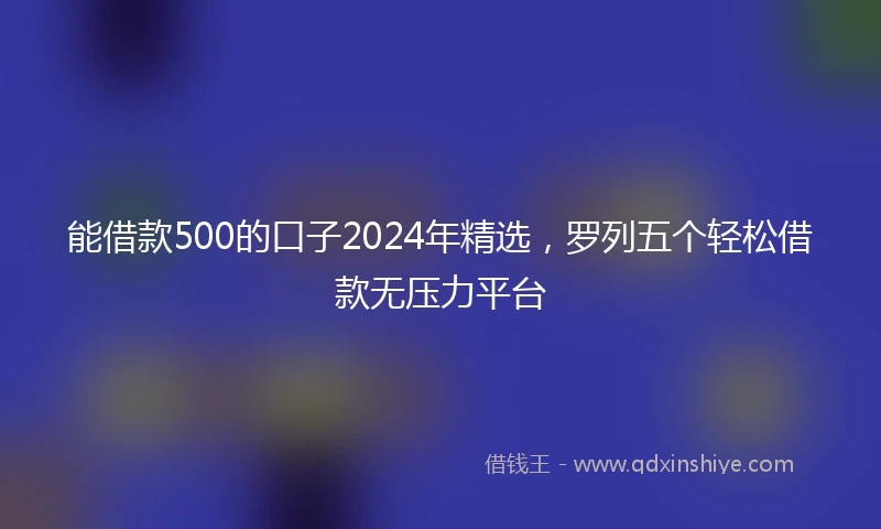 能借款500的口子2024年精选，罗列五个轻松借款无压力平台