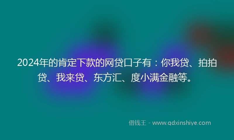 2024年的肯定下款的网贷口子有：你我贷、拍拍贷、我来贷、东方汇、度小满金融等。