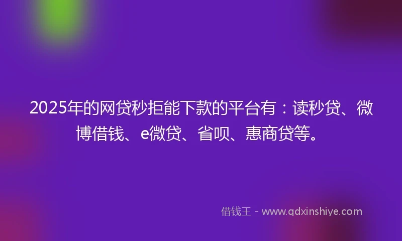 2025年的网贷秒拒能下款的平台有：读秒贷、微博借钱、e微贷、省呗、惠商贷等。