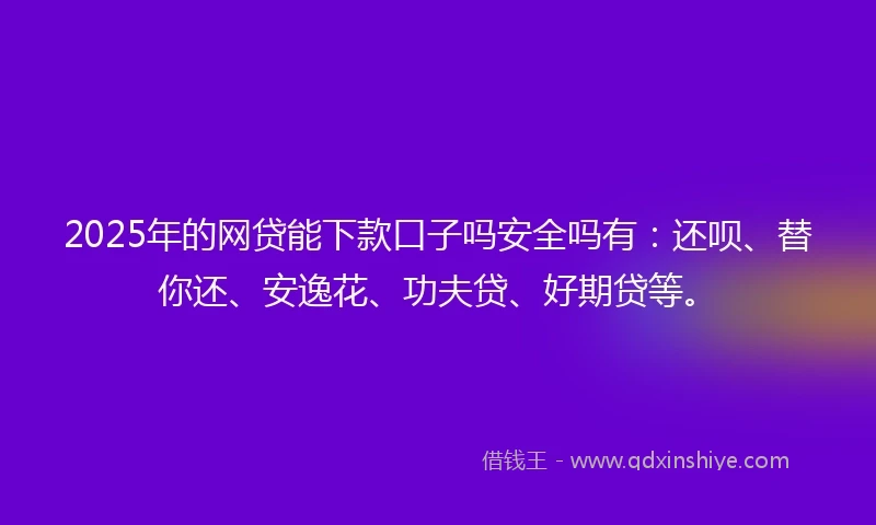 2025年的网贷能下款口子吗安全吗有：还呗、替你还、安逸花、功夫贷、好期贷等。