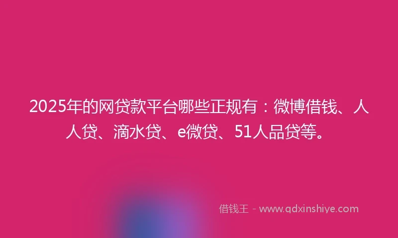 2025年的网贷款平台哪些正规有：微博借钱、人人贷、滴水贷、e微贷、51人品贷等。
