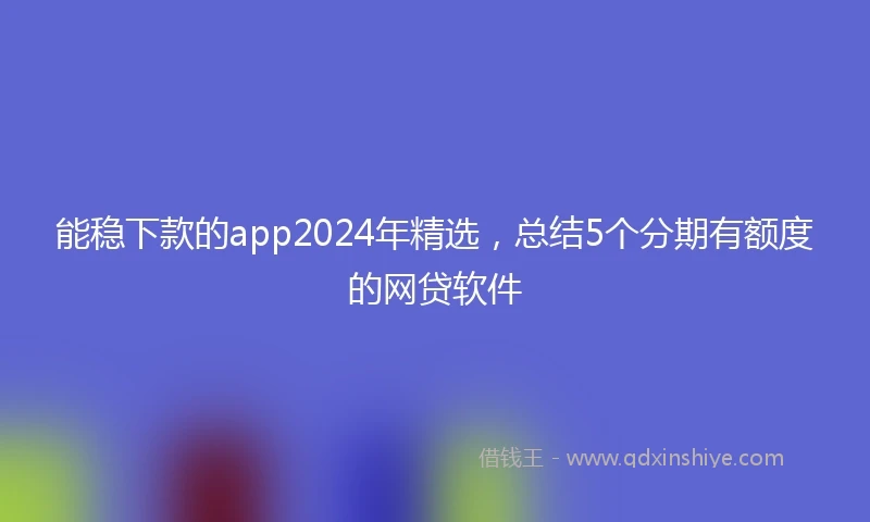 能稳下款的app2024年精选，总结5个分期有额度的网贷软件