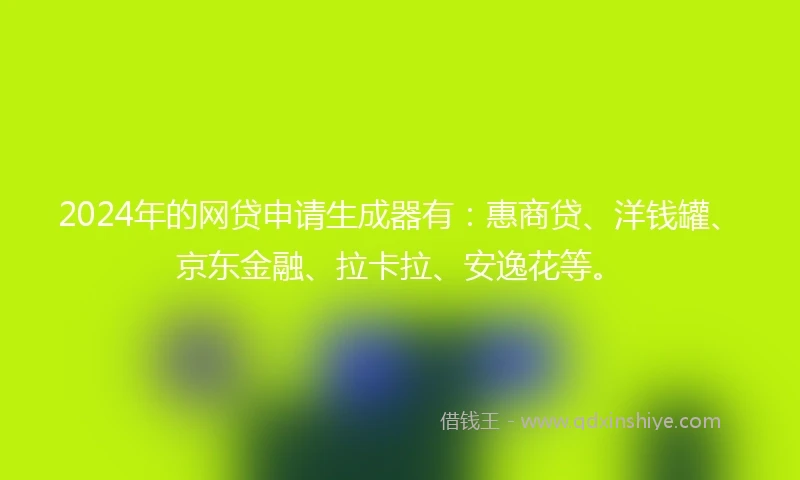 2024年的网贷申请生成器有：惠商贷、洋钱罐、京东金融、拉卡拉、安逸花等。