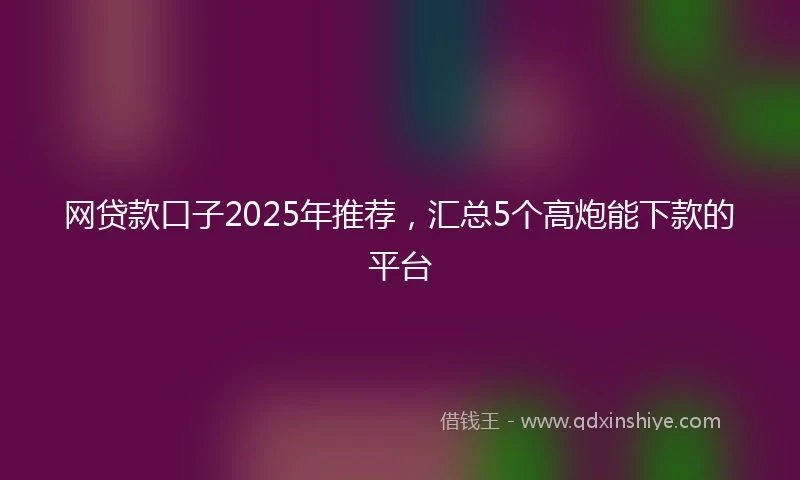 网贷款口子2025年推荐，汇总5个高炮能下款的平台