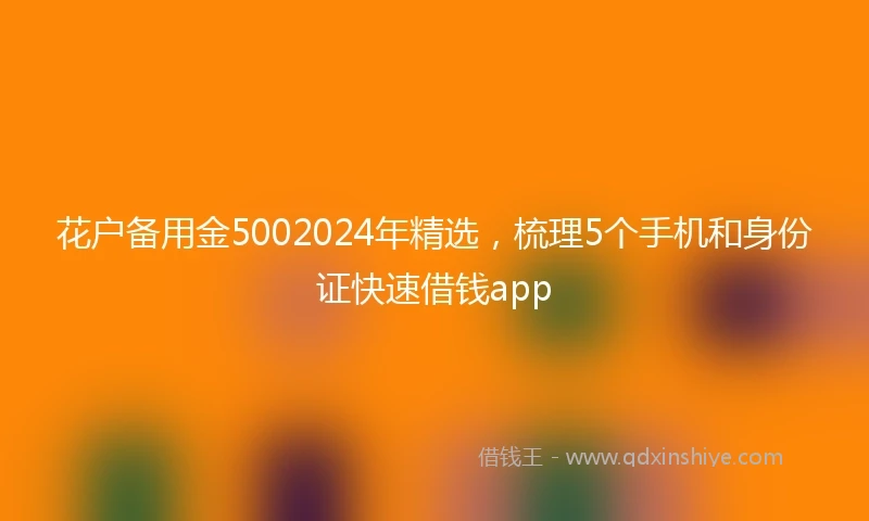 花户备用金5002024年精选，梳理5个手机和身份证快速借钱app