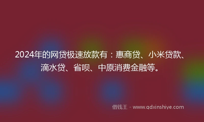 2024年的网贷极速放款有：惠商贷、小米贷款、滴水贷、省呗、中原消费金融等。