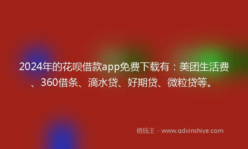 2024年的花呗借款app免费下载有：美团生活费、360借条、滴水贷、好期贷、微粒贷等。